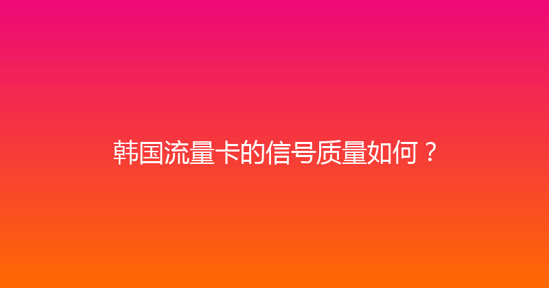 韩国流量卡的信号质量如何？ 