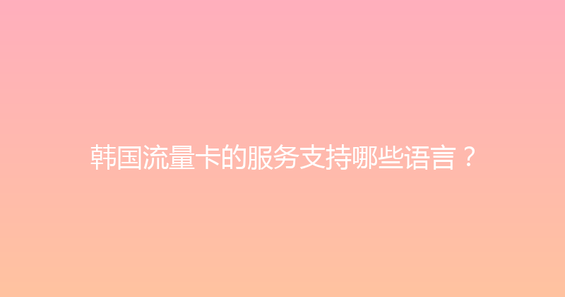 韩国流量卡的服务支持哪些语言？ 