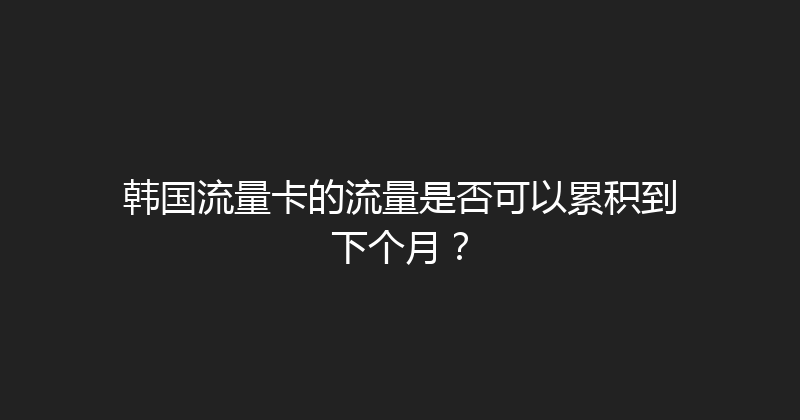 韩国流量卡的流量是否可以累积到下个月？ 