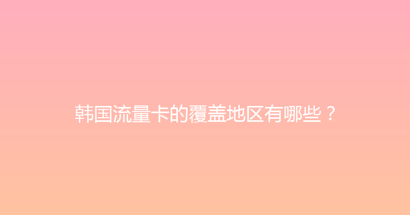 韩国流量卡的覆盖地区有哪些？ 