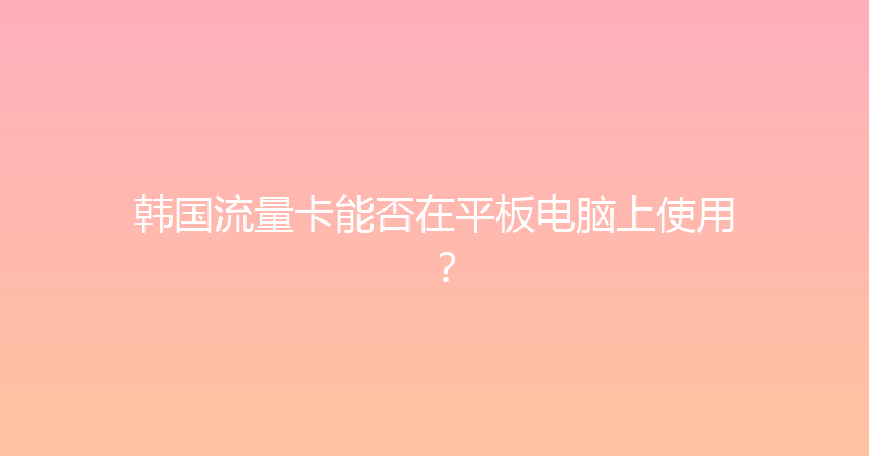 韩国流量卡能否在平板电脑上使用？ 