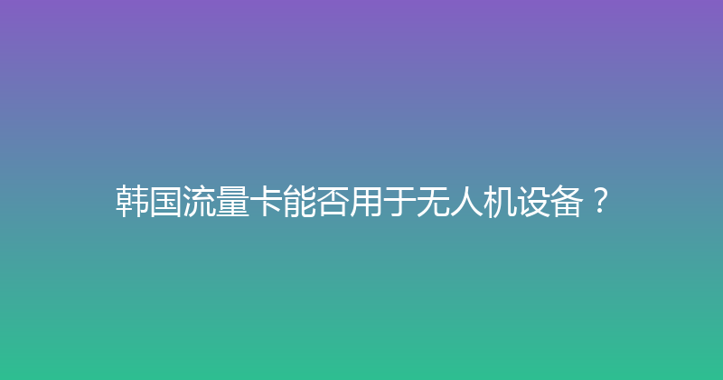 韩国流量卡能否用于无人机设备？ 