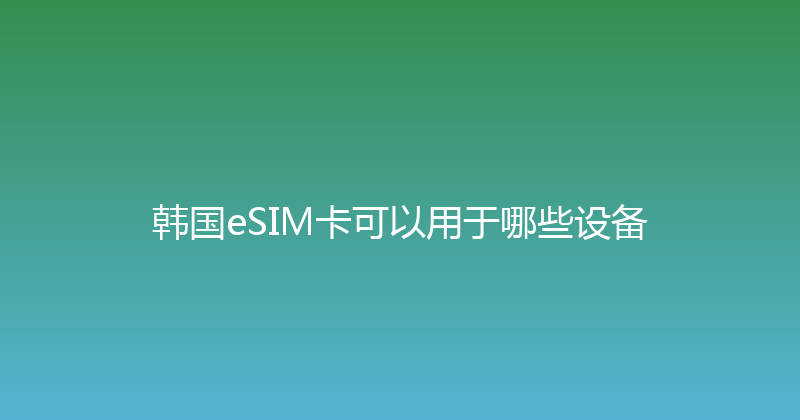 韩国eSIM卡可以用于哪些设备 