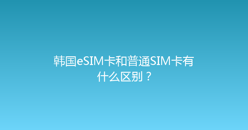 韩国eSIM卡和普通SIM卡有什么区别？ 