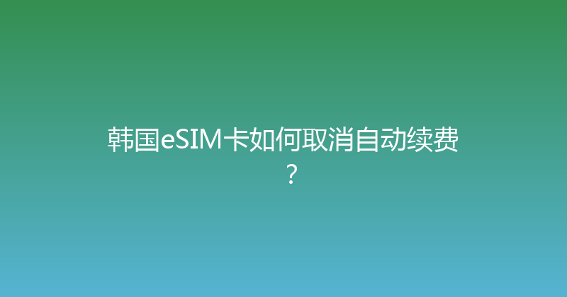 韩国eSIM卡如何取消自动续费？ 