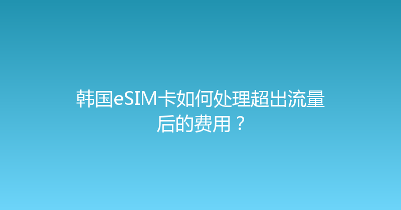 韩国eSIM卡如何处理超出流量后的费用？ 