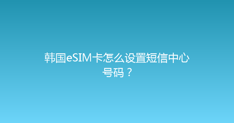 韩国eSIM卡怎么设置短信中心号码？ 