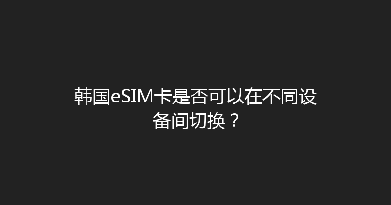 韩国eSIM卡是否可以在不同设备间切换？ 