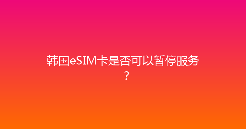 韩国eSIM卡是否可以暂停服务？ 
