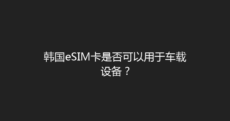 韩国eSIM卡是否可以用于车载设备？ 
