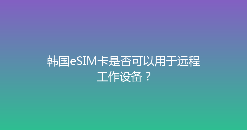 韩国eSIM卡是否可以用于远程工作设备？ 