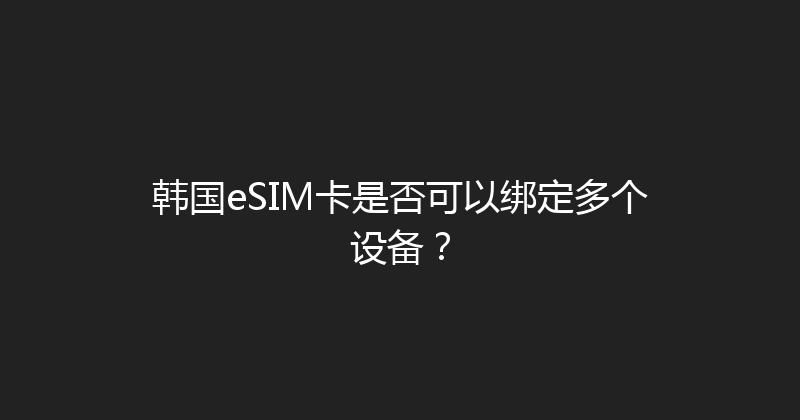 韩国eSIM卡是否可以绑定多个设备？ 