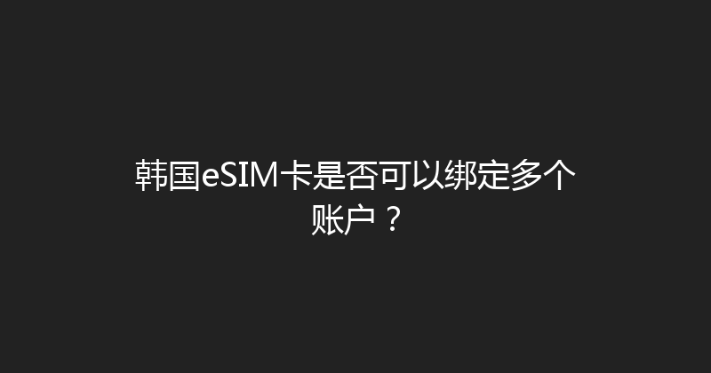 韩国eSIM卡是否可以绑定多个账户？ 