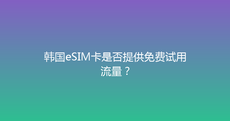 韩国eSIM卡是否提供免费试用流量？ 