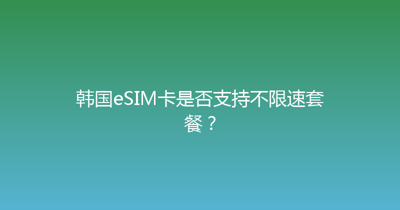 韩国eSIM卡是否支持不限速套餐？ 