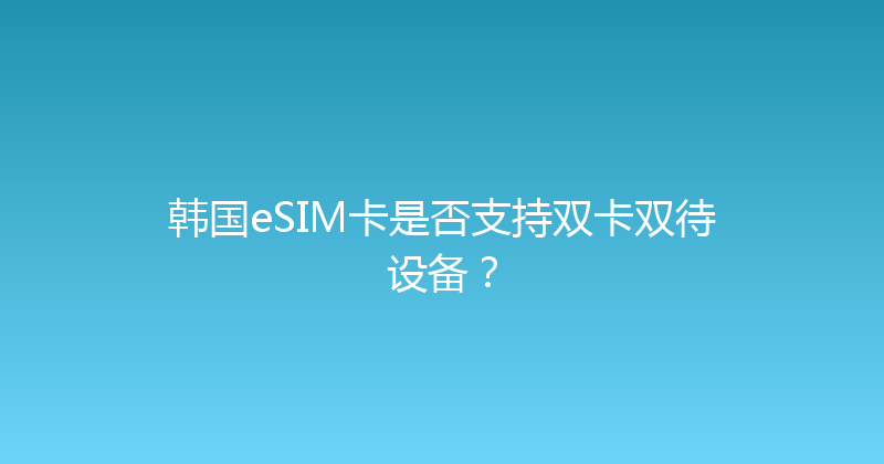 韩国eSIM卡是否支持双卡双待设备？ 