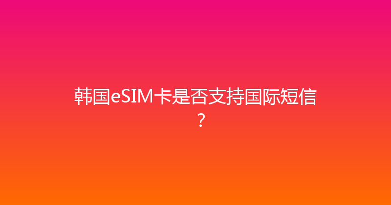 韩国eSIM卡是否支持国际短信？ 