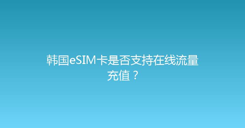 韩国eSIM卡是否支持在线流量充值？ 