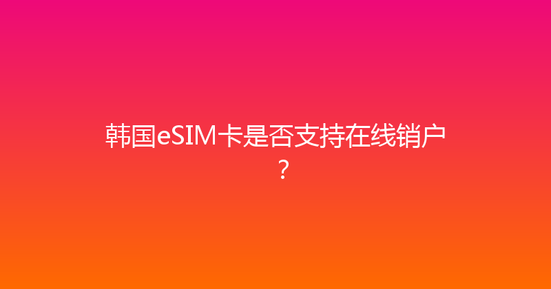 韩国eSIM卡是否支持在线销户？ 