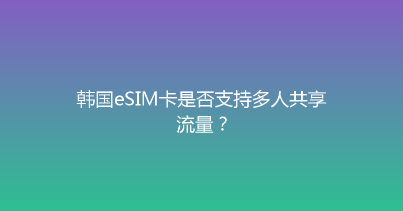 韩国eSIM卡是否支持多人共享流量？ 
