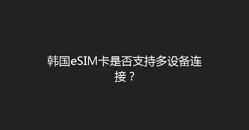 韩国eSIM卡是否支持多设备连接？ 