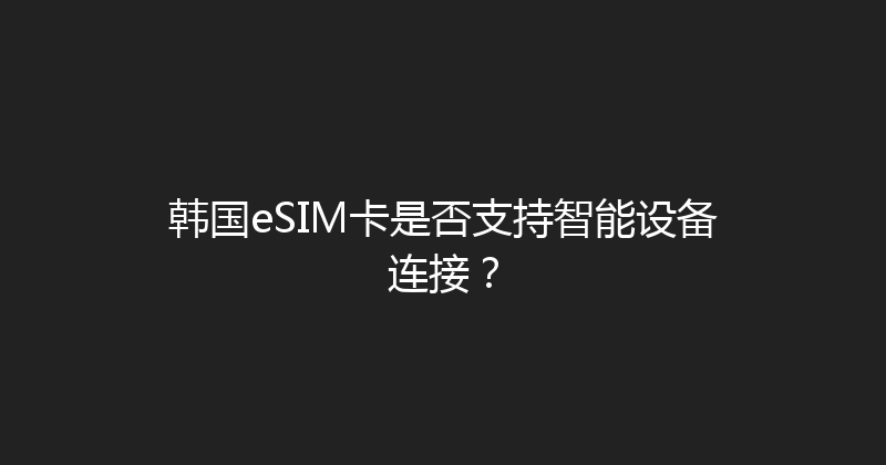 韩国eSIM卡是否支持智能设备连接？ 