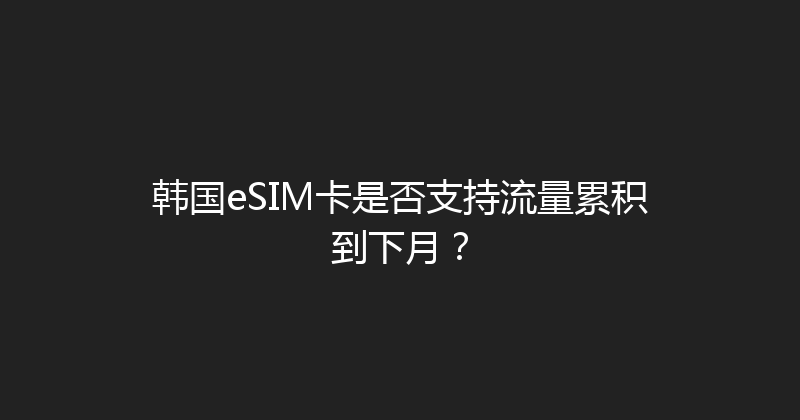 韩国eSIM卡是否支持流量累积到下月？ 