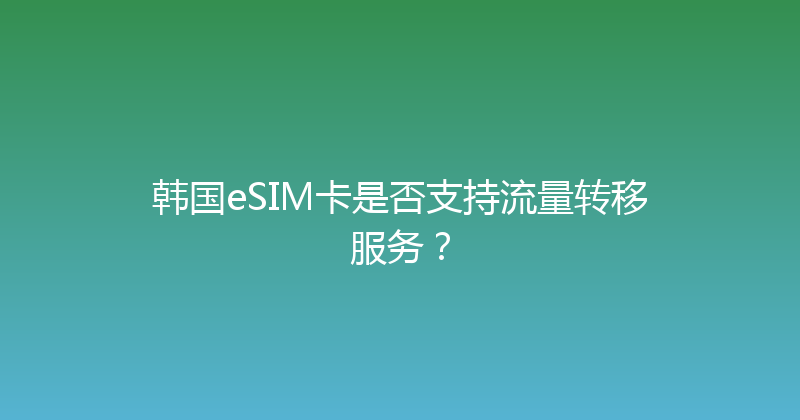 韩国eSIM卡是否支持流量转移服务？ 