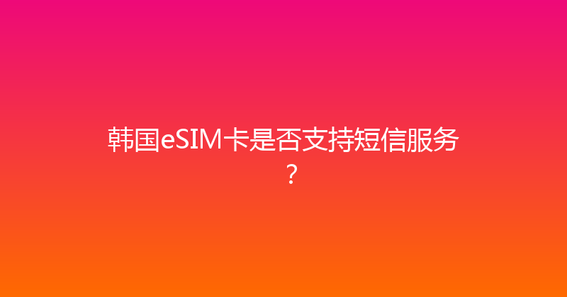 韩国eSIM卡是否支持短信服务？ 
