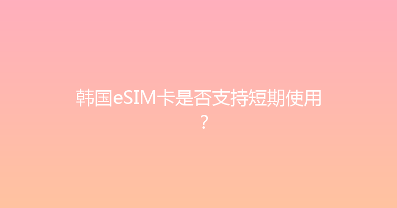 韩国eSIM卡是否支持短期使用？ 