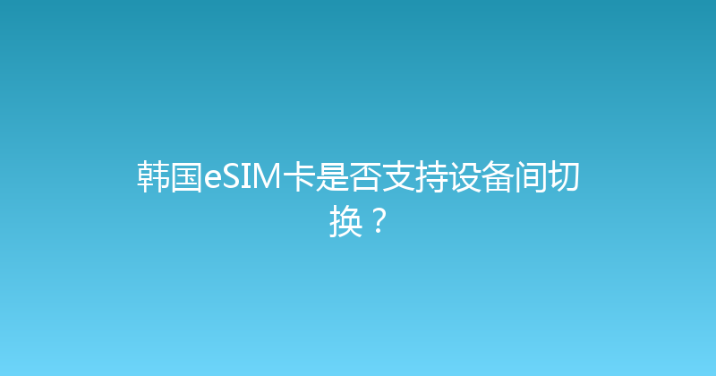 韩国eSIM卡是否支持设备间切换？ 