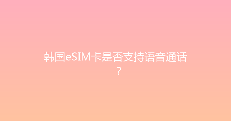 韩国eSIM卡是否支持语音通话？ 