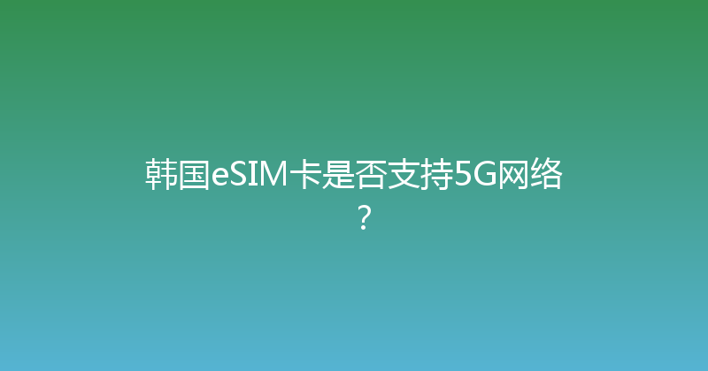 韩国eSIM卡是否支持5G网络？ 