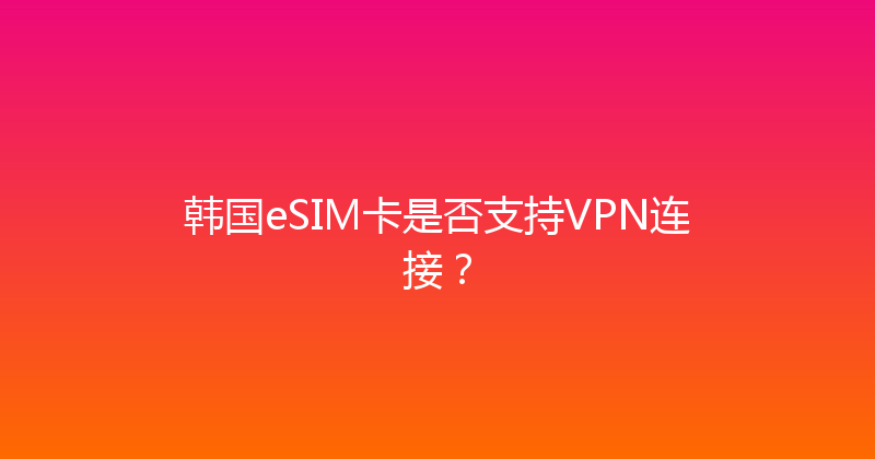 韩国eSIM卡是否支持VPN连接？ 