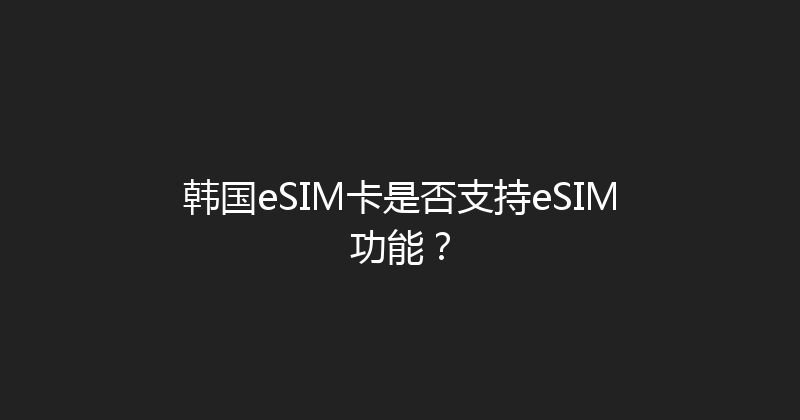 韩国eSIM卡是否支持eSIM功能？ 