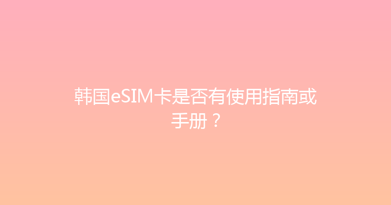韩国eSIM卡是否有使用指南或手册？ 