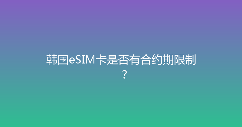 韩国eSIM卡是否有合约期限制？ 