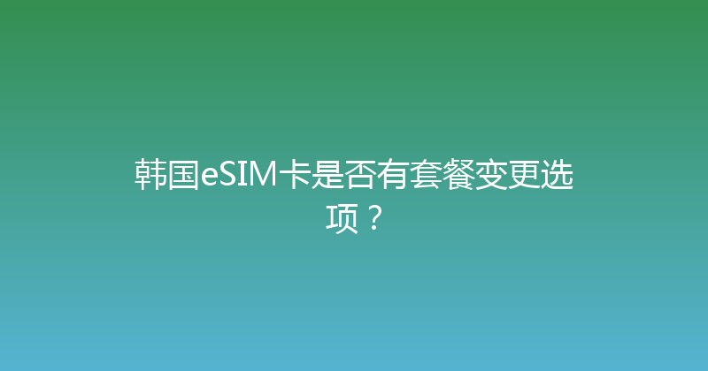 韩国eSIM卡是否有套餐变更选项？ 