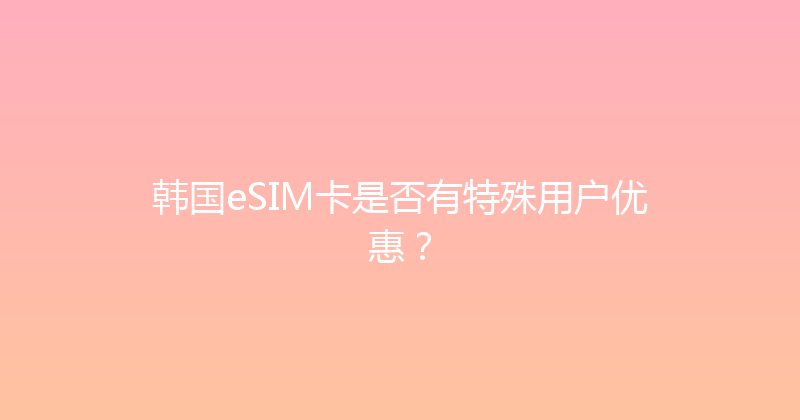 韩国eSIM卡是否有特殊用户优惠？ 