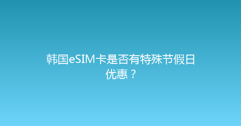 韩国eSIM卡是否有特殊节假日优惠？ 