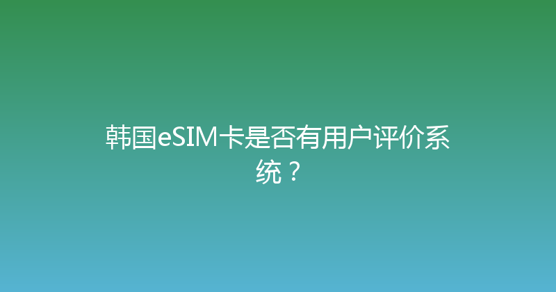 韩国eSIM卡是否有用户评价系统？ 