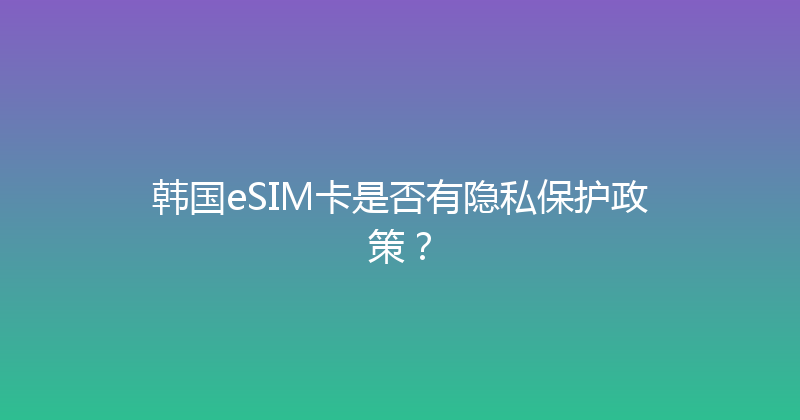 韩国eSIM卡是否有隐私保护政策？ 