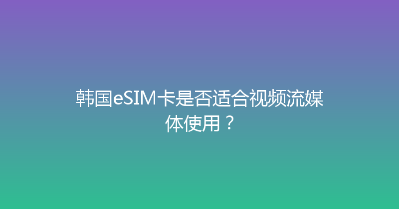 韩国eSIM卡是否适合视频流媒体使用？ 