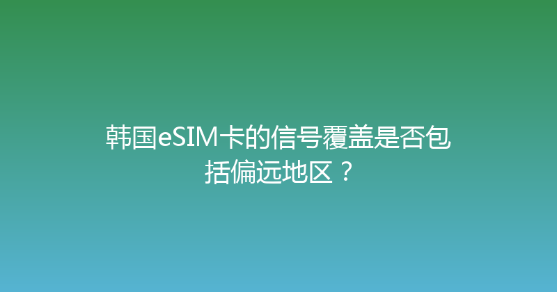 韩国eSIM卡的信号覆盖是否包括偏远地区？ 
