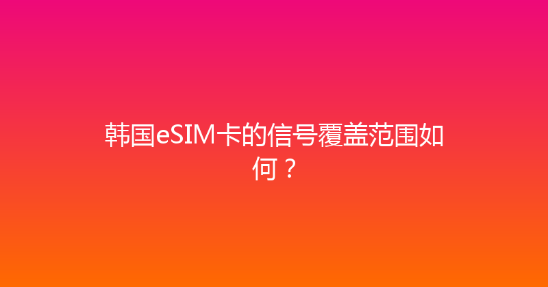 韩国eSIM卡的信号覆盖范围如何？ 