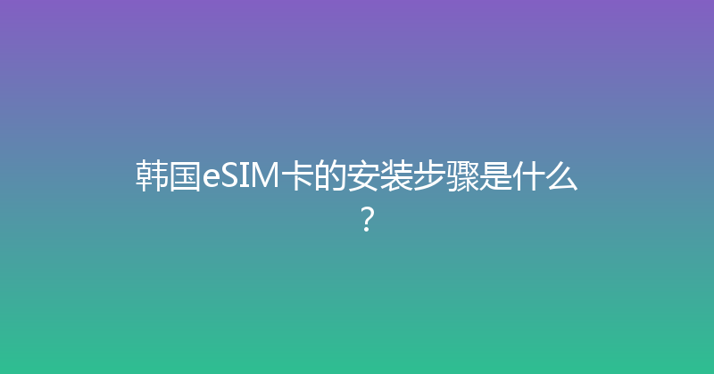 韩国eSIM卡的安装步骤是什么？ 