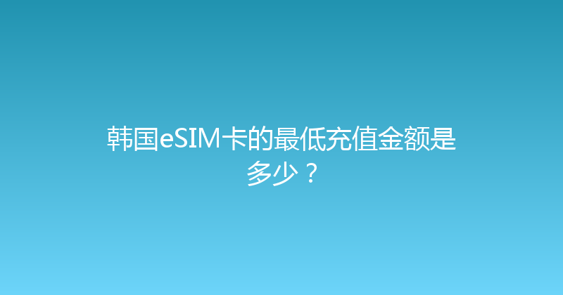韩国eSIM卡的最低充值金额是多少？ 