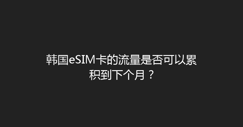 韩国eSIM卡的流量是否可以累积到下个月？ 