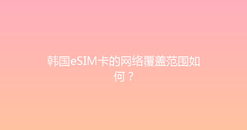 韩国eSIM卡的网络覆盖范围如何？ 