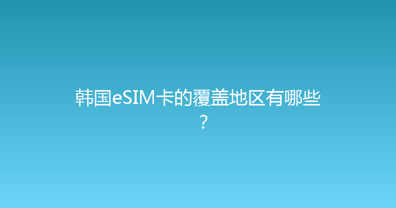 韩国eSIM卡的覆盖地区有哪些？ 